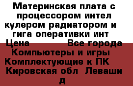 Материнская плата с процессором интел кулером радиатором и 4 гига оперативки инт › Цена ­ 1 000 - Все города Компьютеры и игры » Комплектующие к ПК   . Кировская обл.,Леваши д.